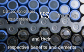 Comparison of solid state batteries vs lithium ion and their respective benefits and demeri