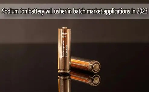 Sodium-ion battery will usher in batch market applications in 2023