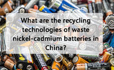 What are the recycling technologies of waste nickel-cadmium batteries in China?